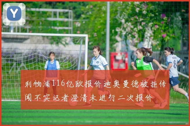 利物浦116亿欧报价迪奥曼德被拒传闻不实记者澄清未进行二次报价